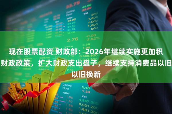 现在股票配资 财政部：2026年继续实施更加积极的财政政策，扩大财政支出盘子，继续支持消费品以旧换新