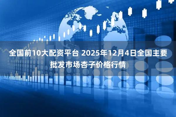 全国前10大配资平台 2025年12月4日全国主要批发市场杏子价格行情