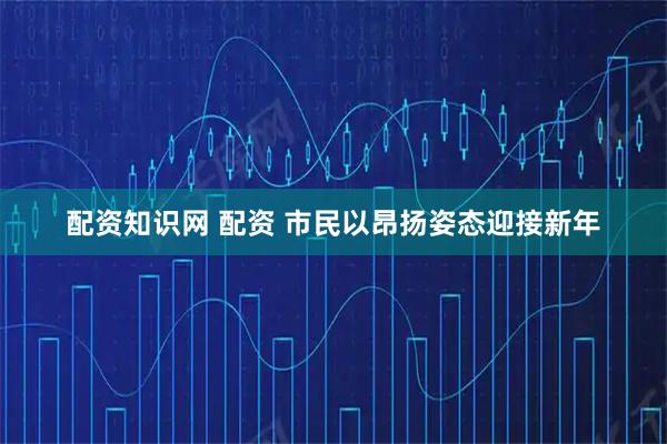 配资知识网 配资 市民以昂扬姿态迎接新年