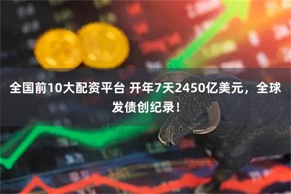 全国前10大配资平台 开年7天2450亿美元，全球发债创纪录！