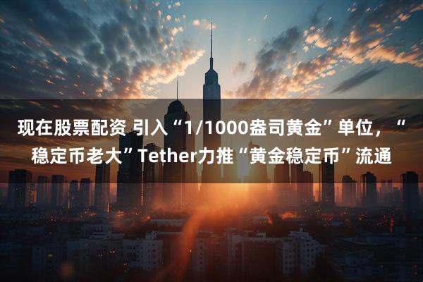 现在股票配资 引入“1/1000盎司黄金”单位，“稳定币老大”Tether力推“黄金稳定币”流通