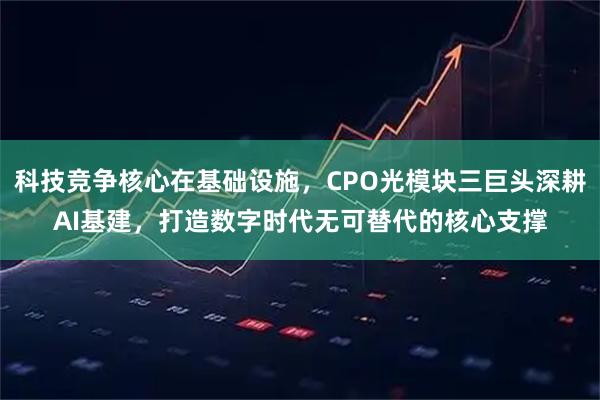 科技竞争核心在基础设施，CPO光模块三巨头深耕AI基建，打造数字时代无可替代的核心支撑