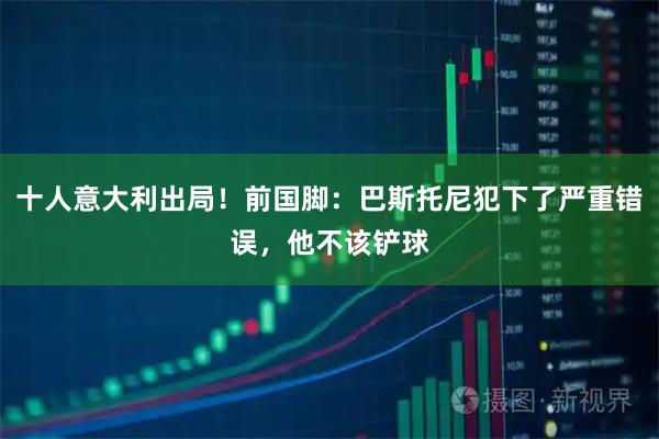 十人意大利出局！前国脚：巴斯托尼犯下了严重错误，他不该铲球