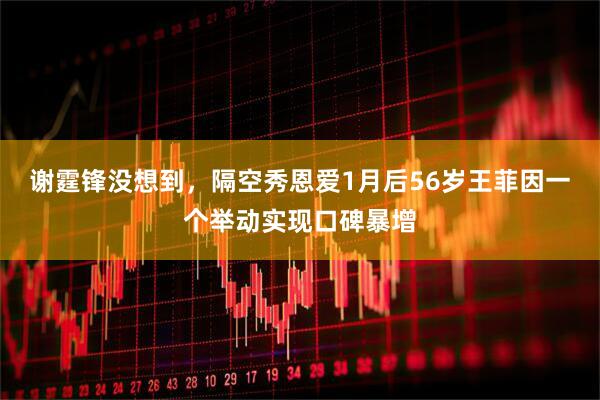 谢霆锋没想到，隔空秀恩爱1月后56岁王菲因一个举动实现口碑暴增