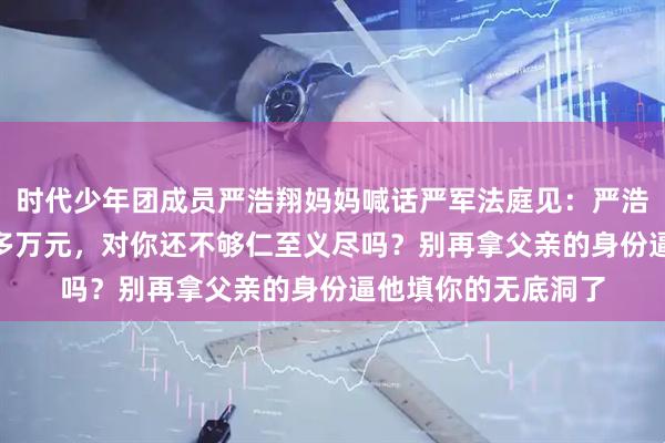 时代少年团成员严浩翔妈妈喊话严军法庭见：严浩翔陆续给了你300多万元，对你还不够仁至义尽吗？别再拿父亲的身份逼他填你的无底洞了