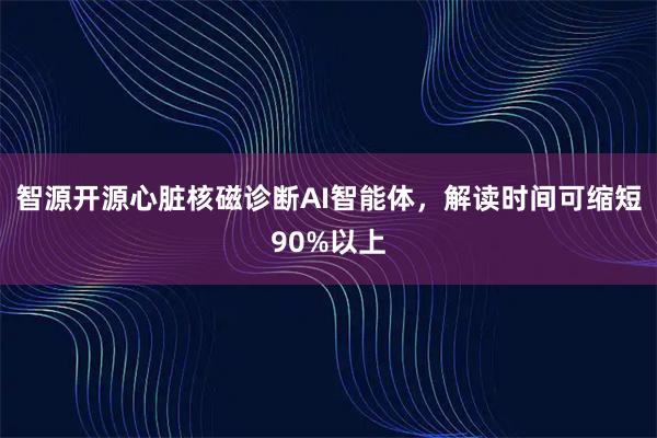 智源开源心脏核磁诊断AI智能体，解读时间可缩短90%以上
