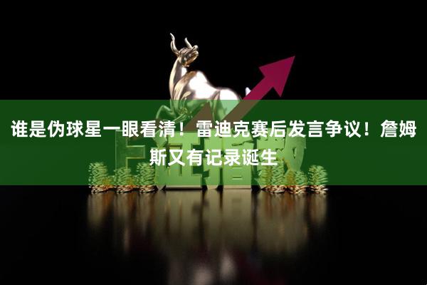 谁是伪球星一眼看清！雷迪克赛后发言争议！詹姆斯又有记录诞生